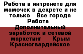 Работа в интренете для мамочек в декрете и не только - Все города Работа » Дополнительный заработок и сетевой маркетинг   . Крым,Красногвардейское